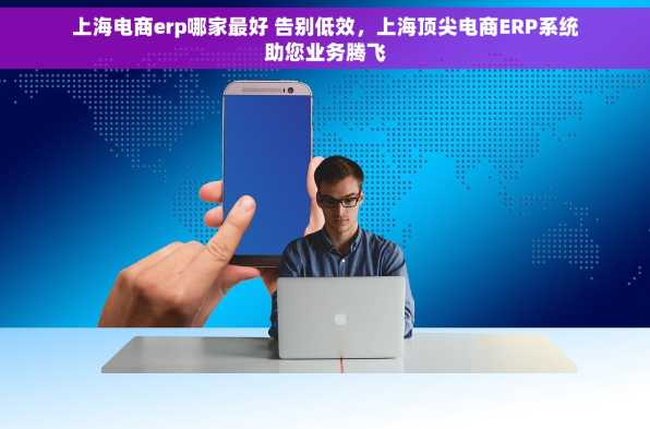 上海电商erp哪家最好 告别低效，上海顶尖电商ERP系统助您业务腾飞