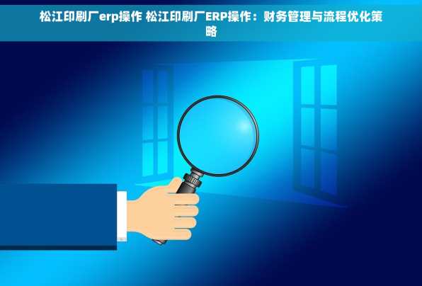 松江印刷厂erp操作 松江印刷厂ERP操作：财务管理与流程优化策略