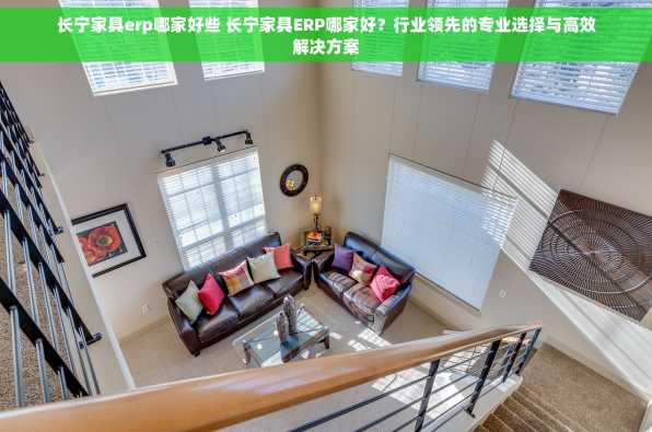 长宁家具erp哪家好些 长宁家具ERP哪家好？行业领先的专业选择与高效解决方案