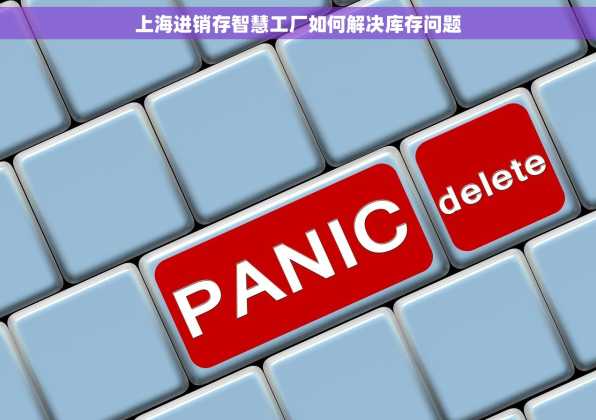 上海进销存智慧工厂如何解决库存问题