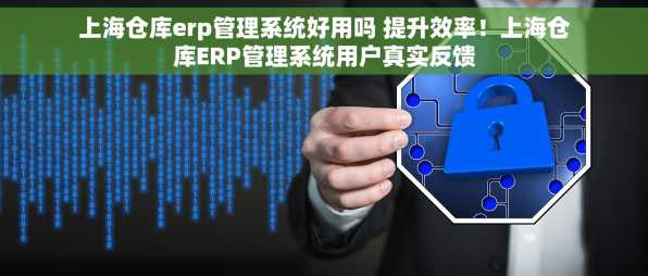 上海仓库erp管理系统好用吗 提升效率！上海仓库ERP管理系统用户真实反馈
