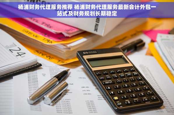 杨浦财务代理服务推荐 杨浦财务代理服务最新会计外包一站式及财务规划长期稳定