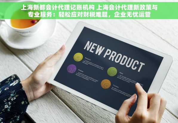 上海新都会计代理记账机构 上海会计代理新政策与专业服务：轻松应对财税难题，企业无忧运营