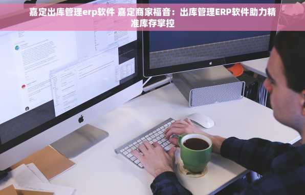 嘉定出库管理erp软件 嘉定商家福音：出库管理ERP软件助力精准库存掌控