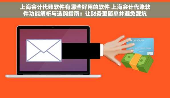 上海会计代账软件有哪些好用的软件 上海会计代账软件功能解析与选购指南：让财务更简单并避免踩坑