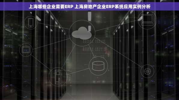 上海哪些企业需要ERP 上海房地产企业ERP系统应用实例分析