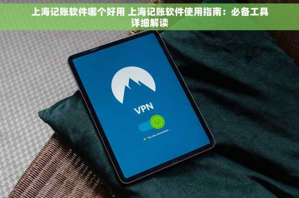 上海记账软件哪个好用 上海记账软件使用指南：必备工具详细解读