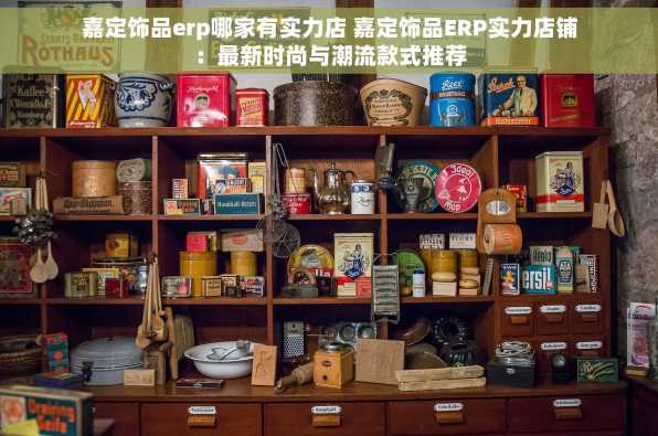 嘉定饰品erp哪家有实力店 嘉定饰品ERP实力店铺：最新时尚与潮流款式推荐