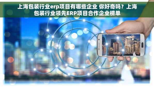 上海包装行业erp项目有哪些企业 你好奇吗？上海包装行业领先ERP项目合作企业榜单
