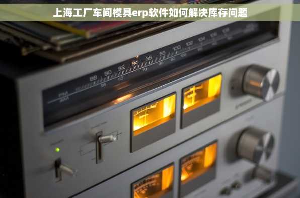 上海工厂车间模具erp软件如何解决库存问题