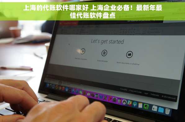 上海的代账软件哪家好 上海企业必备！最新年最佳代账软件盘点