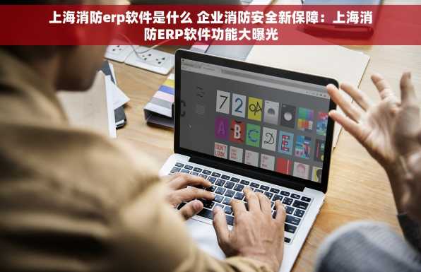 上海消防erp软件是什么 企业消防安全新保障：上海消防ERP软件功能大曝光