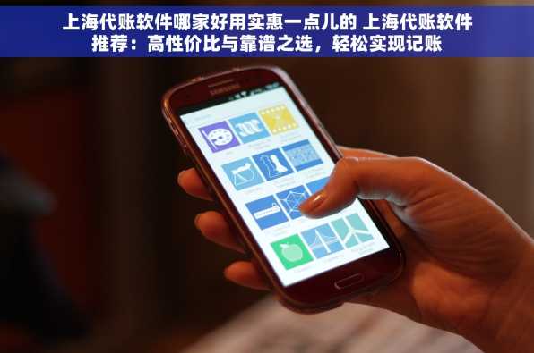 上海代账软件哪家好用实惠一点儿的 上海代账软件推荐：高性价比与靠谱之选，轻松实现记账