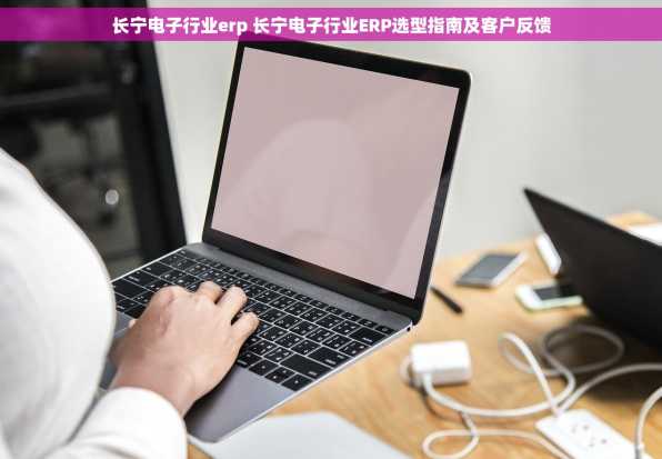 长宁电子行业erp 长宁电子行业ERP选型指南及客户反馈