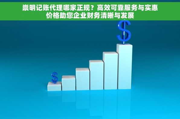 崇明记账代理哪家正规？高效可靠服务与实惠价格助您企业财务清晰与发展