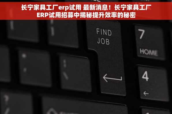 长宁家具工厂erp试用 最新消息！长宁家具工厂ERP试用招募中揭秘提升效率的秘密