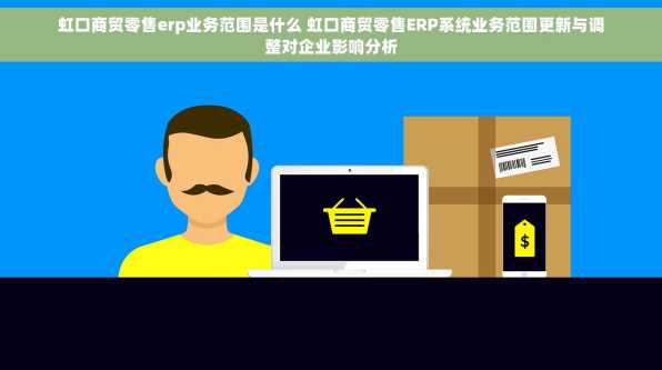 虹口商贸零售erp业务范围是什么 虹口商贸零售ERP系统业务范围更新与调整对企业影响分析