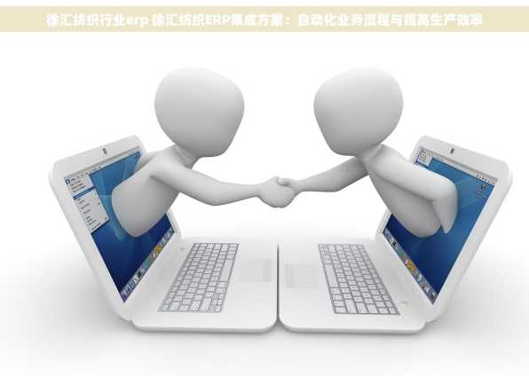 徐汇纺织行业erp 徐汇纺织ERP集成方案：自动化业务流程与提高生产效率