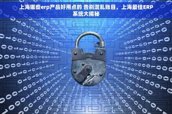 上海哪些erp产品好用点的 告别混乱账目，上海最佳ERP系统大揭秘