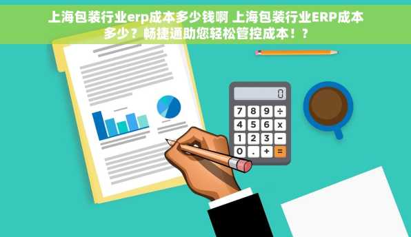 上海包装行业erp成本多少钱啊 上海包装行业ERP成本多少？畅捷通助您轻松管控成本！?