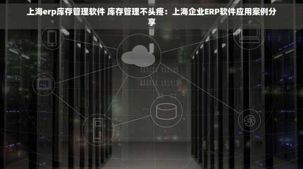 上海erp库存管理软件 库存管理不头疼：上海企业ERP软件应用案例分享