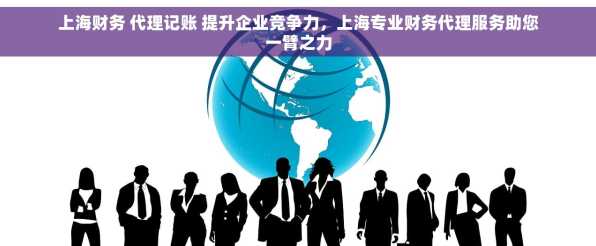上海财务 代理记账 提升企业竞争力，上海专业财务代理服务助您一臂之力