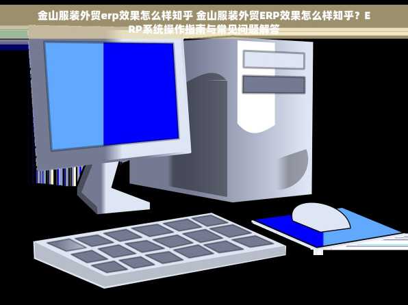 金山服装外贸erp效果怎么样知乎 金山服装外贸ERP效果怎么样知乎？ERP系统操作指南与常见问题解答