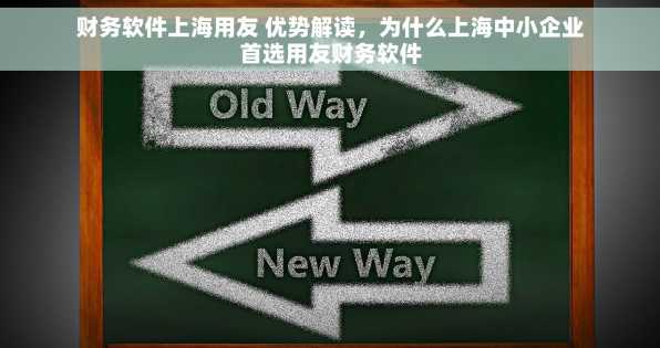 财务软件上海用友 优势解读，为什么上海中小企业首选用友财务软件
