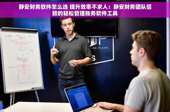 静安财务软件怎么选 提升效率不求人：静安财务团队信赖的轻松管理账务软件工具