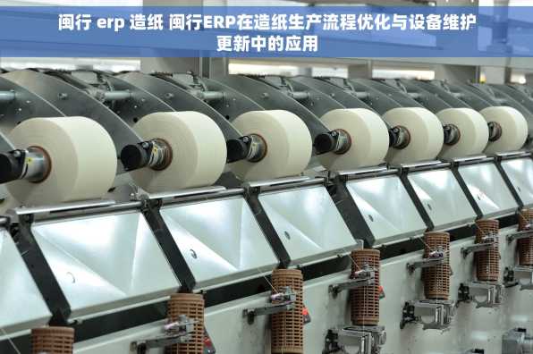 闽行 erp 造纸 闽行ERP在造纸生产流程优化与设备维护更新中的应用