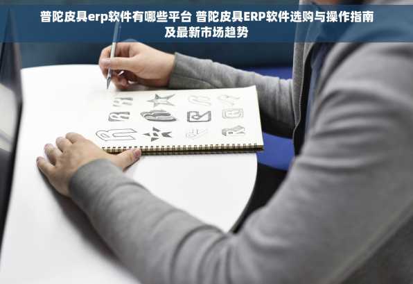 普陀皮具erp软件有哪些平台 普陀皮具ERP软件选购与操作指南及最新市场趋势