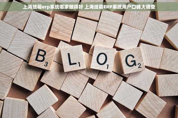 上海纸箱erp系统哪家做得好 上海纸箱ERP系统用户口碑大调查