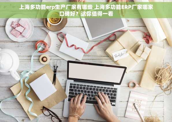 上海多功能erp生产厂家有哪些 上海多功能ERP厂家哪家口碑好？这你值得一看