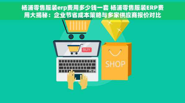 杨浦零售服装erp费用多少钱一套 杨浦零售服装ERP费用大揭秘：企业节省成本策略与多家供应商报价对比