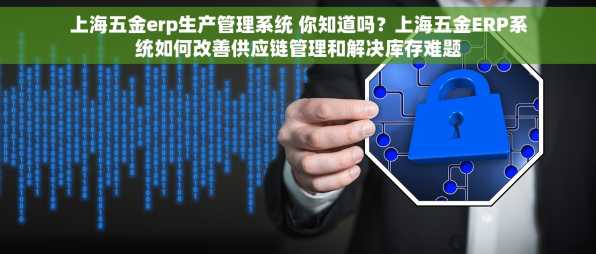 上海五金erp生产管理系统 你知道吗？上海五金ERP系统如何改善供应链管理和解决库存难题