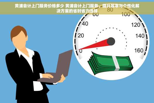 黄浦会计上门服务价格多少 黄浦会计上门服务，提升效率与个性化解决方案的省时省力选择