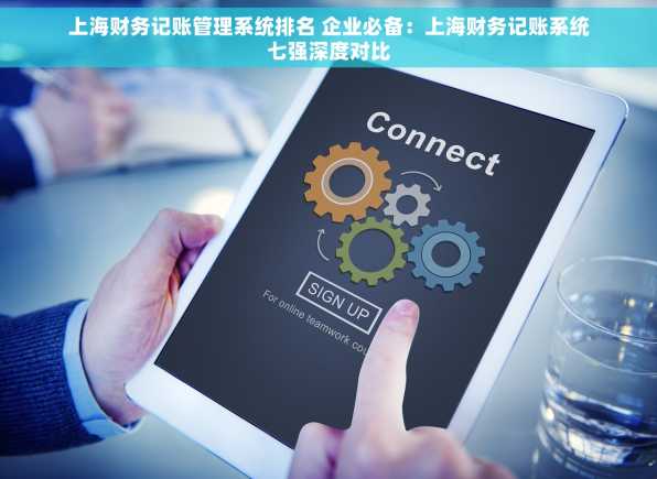 上海财务记账管理系统排名 企业必备：上海财务记账系统七强深度对比