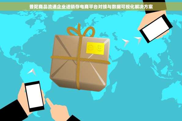普陀商品流通企业进销存电商平台对接与数据可视化解决方案