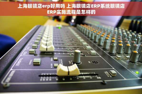 上海眼镜店erp好用吗 上海眼镜店ERP系统眼镜店ERP实施流程是怎样的