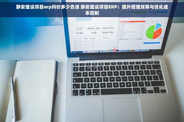 静安建设项目erp均价多少合适 静安建设项目ERP：提升管理效率与优化成本控制