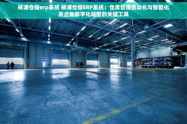 杨浦仓储erp系统 杨浦仓储ERP系统：仓库管理自动化与智能化及企业数字化转型的关键工具