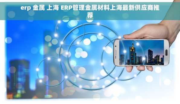 erp 金属 上海 ERP管理金属材料上海最新供应商推荐