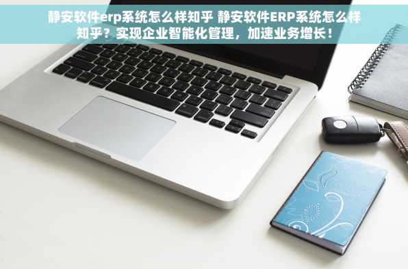静安软件erp系统怎么样知乎 静安软件ERP系统怎么样知乎？实现企业智能化管理，加速业务增长！