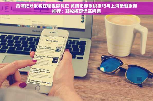 黄浦记账报税在哪里做凭证 黄浦记账报税技巧与上海最新服务推荐：轻松搞定凭证问题