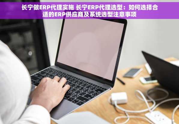 长宁做ERP代理实施 长宁ERP代理选型：如何选择合适的ERP供应商及系统选型注意事项