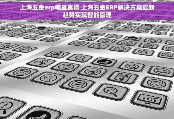 上海五金erp哪里靠谱 上海五金ERP解决方案最新趋势实现智能管理