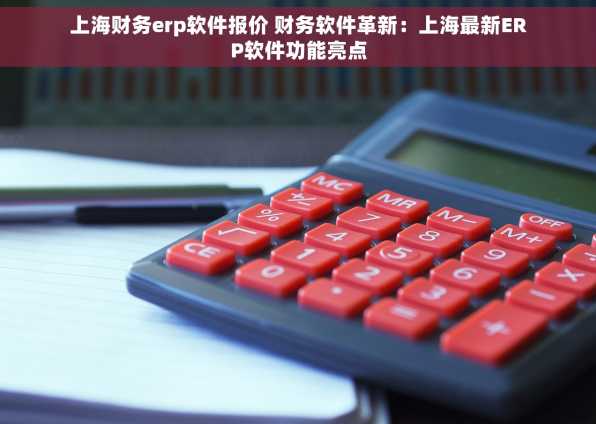 上海财务erp软件报价 财务软件革新：上海最新ERP软件功能亮点