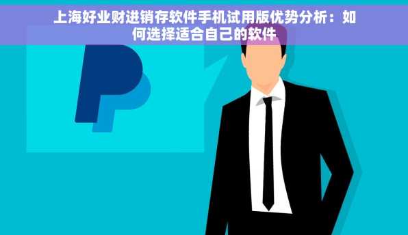 上海好业财进销存软件手机试用版优势分析：如何选择适合自己的软件