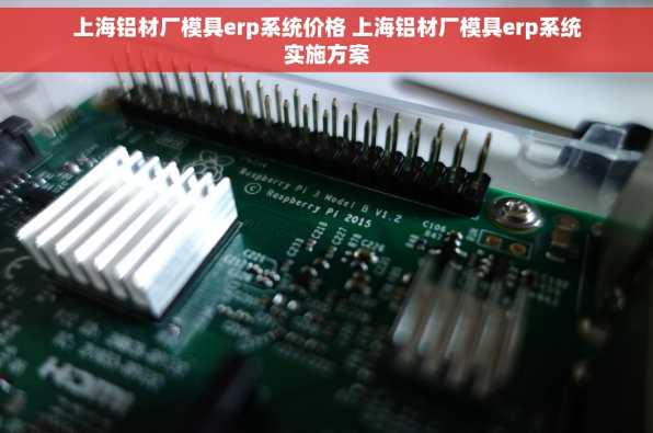上海铝材厂模具erp系统价格 上海铝材厂模具erp系统实施方案
