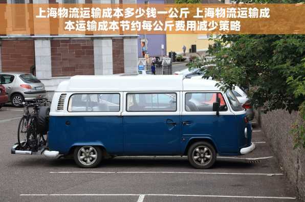 上海物流运输成本多少钱一公斤 上海物流运输成本运输成本节约每公斤费用减少策略